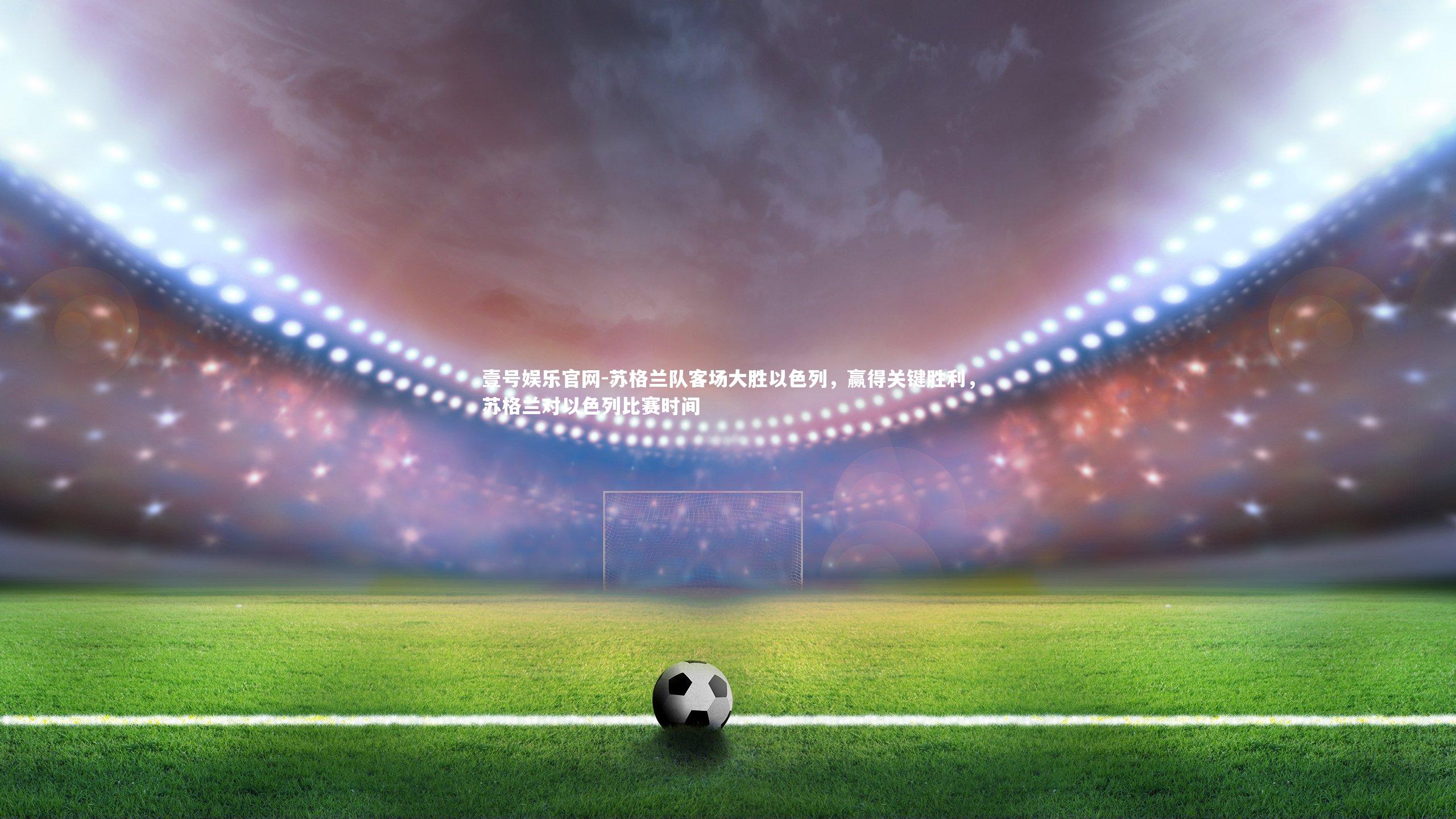 壹号娱乐官网-苏格兰队客场大胜以色列，赢得关键胜利，苏格兰对以色列比赛时间