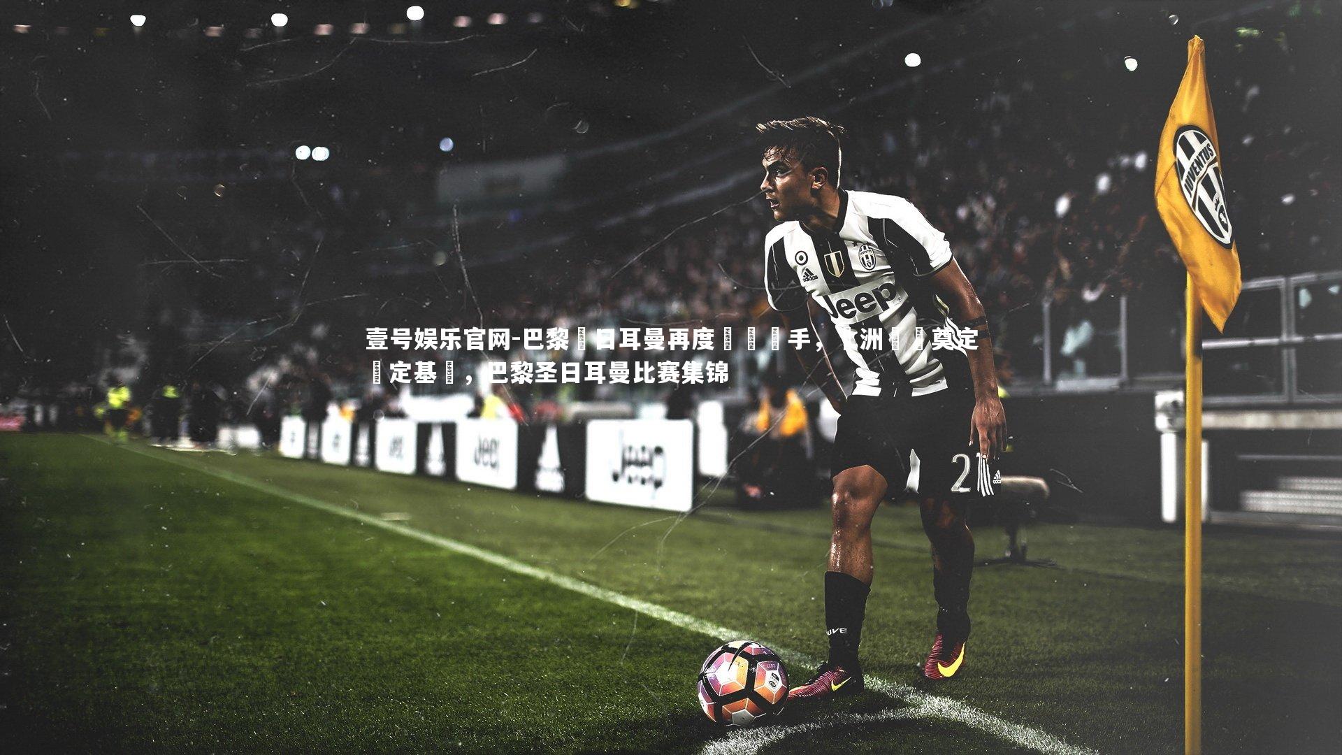 壹号娱乐官网-巴黎聖日耳曼再度擊敗對手，歐洲聯賽奠定穩定基礎，巴黎圣日耳曼比赛集锦