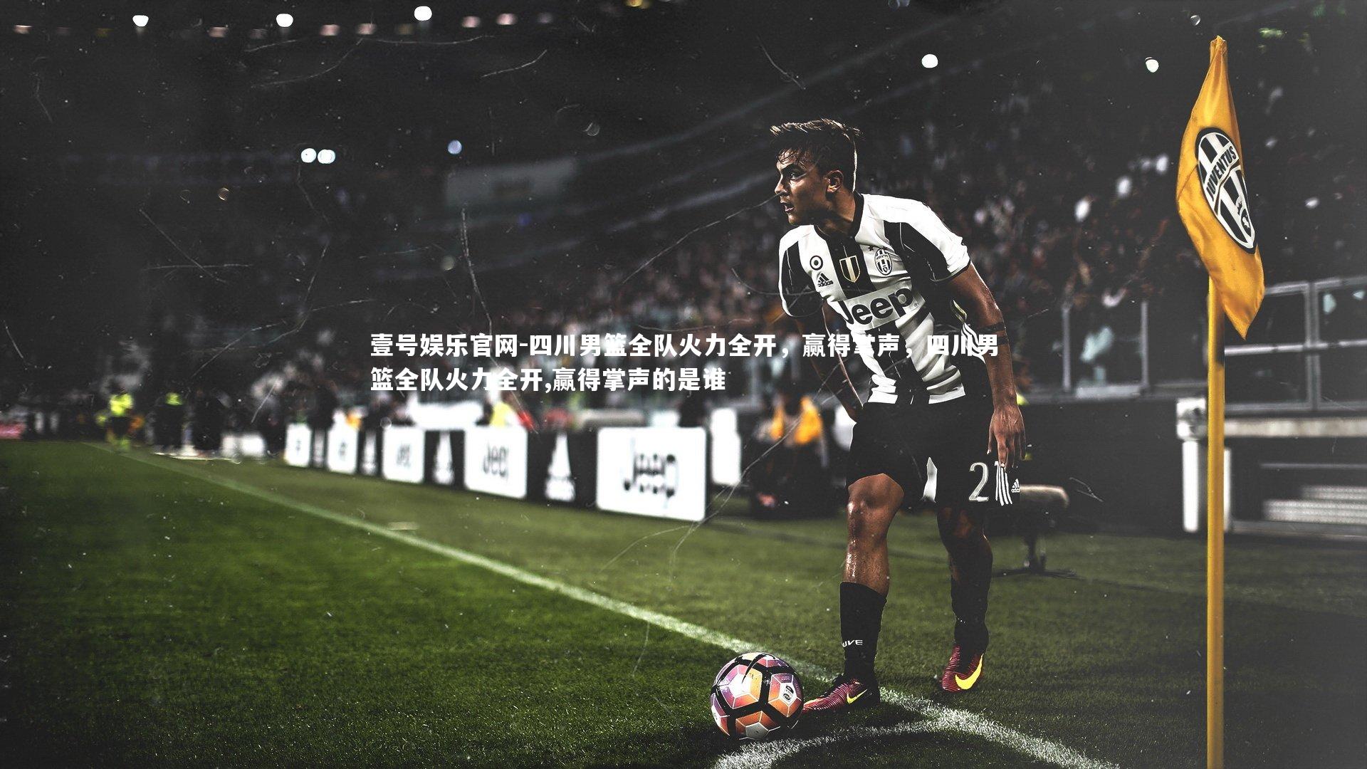 壹号娱乐官网-四川男篮全队火力全开，赢得掌声，四川男篮全队火力全开,赢得掌声的是谁