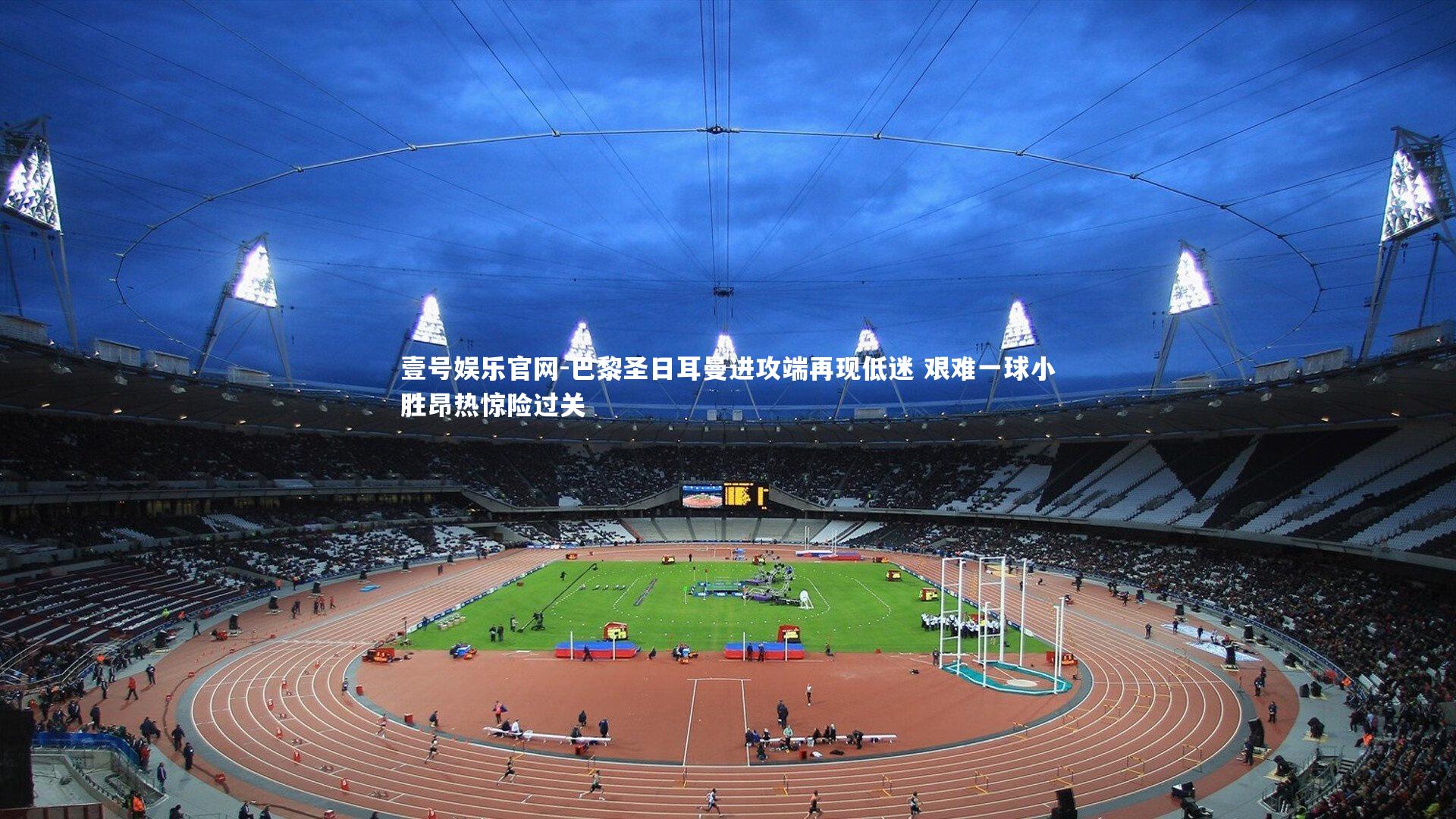 壹号娱乐官网-巴黎圣日耳曼进攻端再现低迷 艰难一球小胜昂热惊险过关