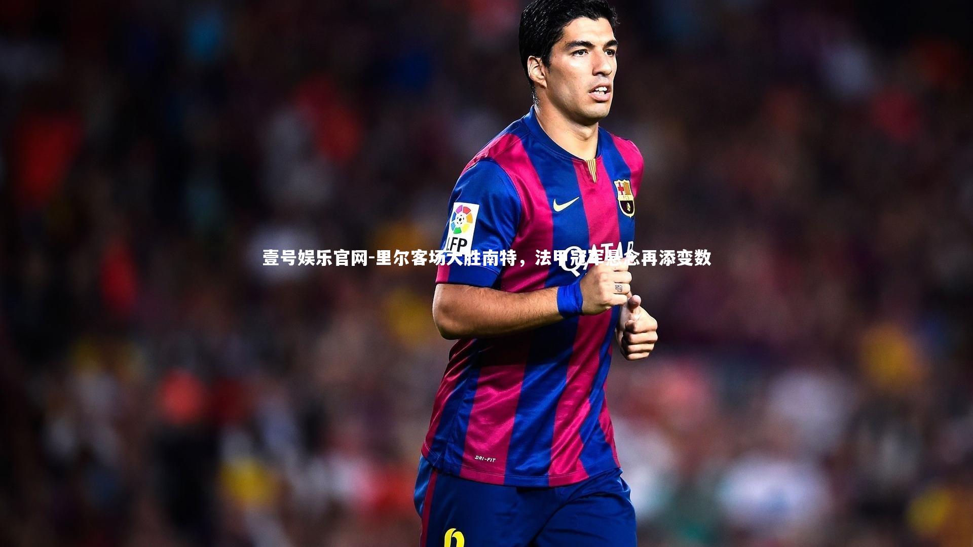 里尔客场大胜南特，法甲冠军悬念再添变数