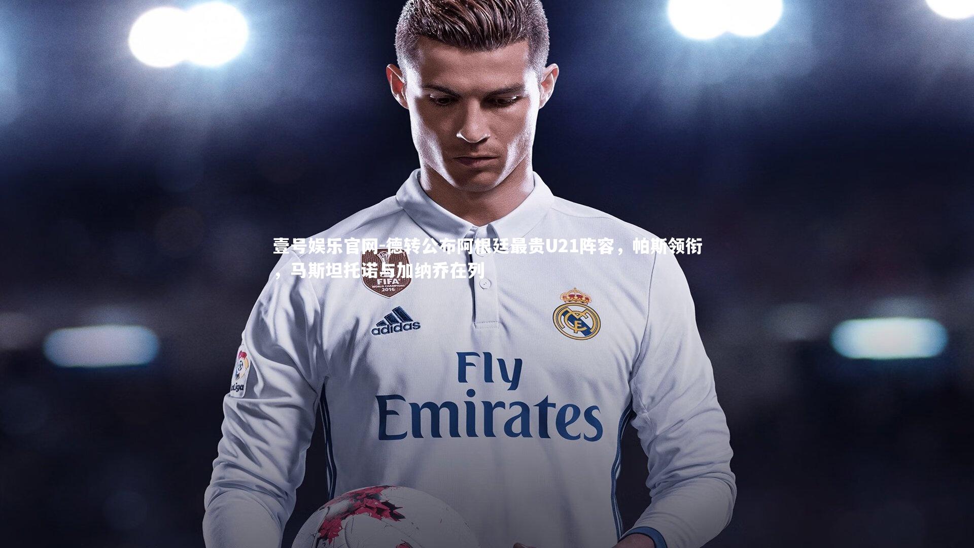 壹号娱乐官网-德转公布阿根廷最贵U21阵容，帕斯领衔，马斯坦托诺与加纳乔在列