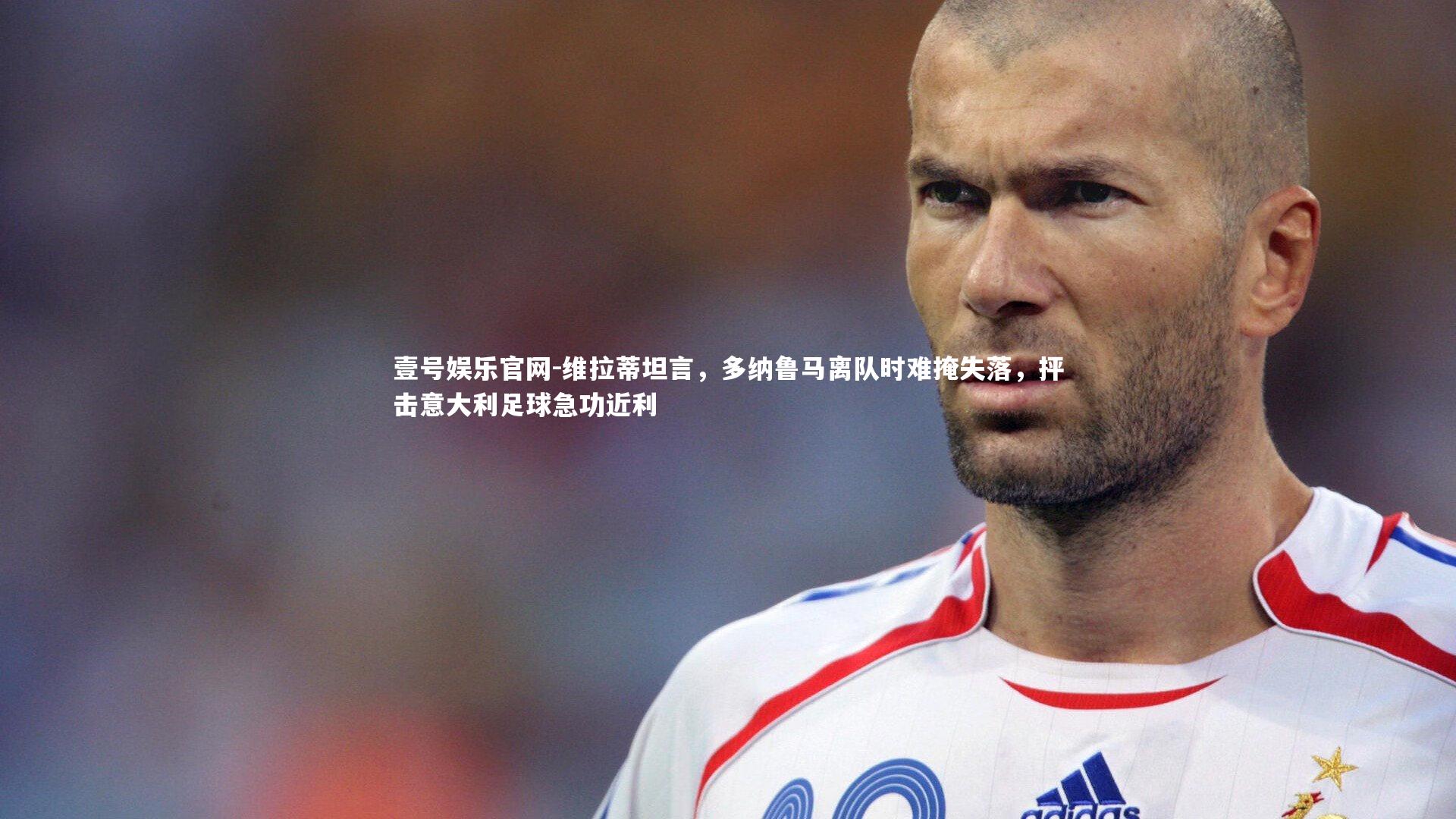 维拉蒂坦言，多纳鲁马离队时难掩失落，抨击意大利足球急功近利