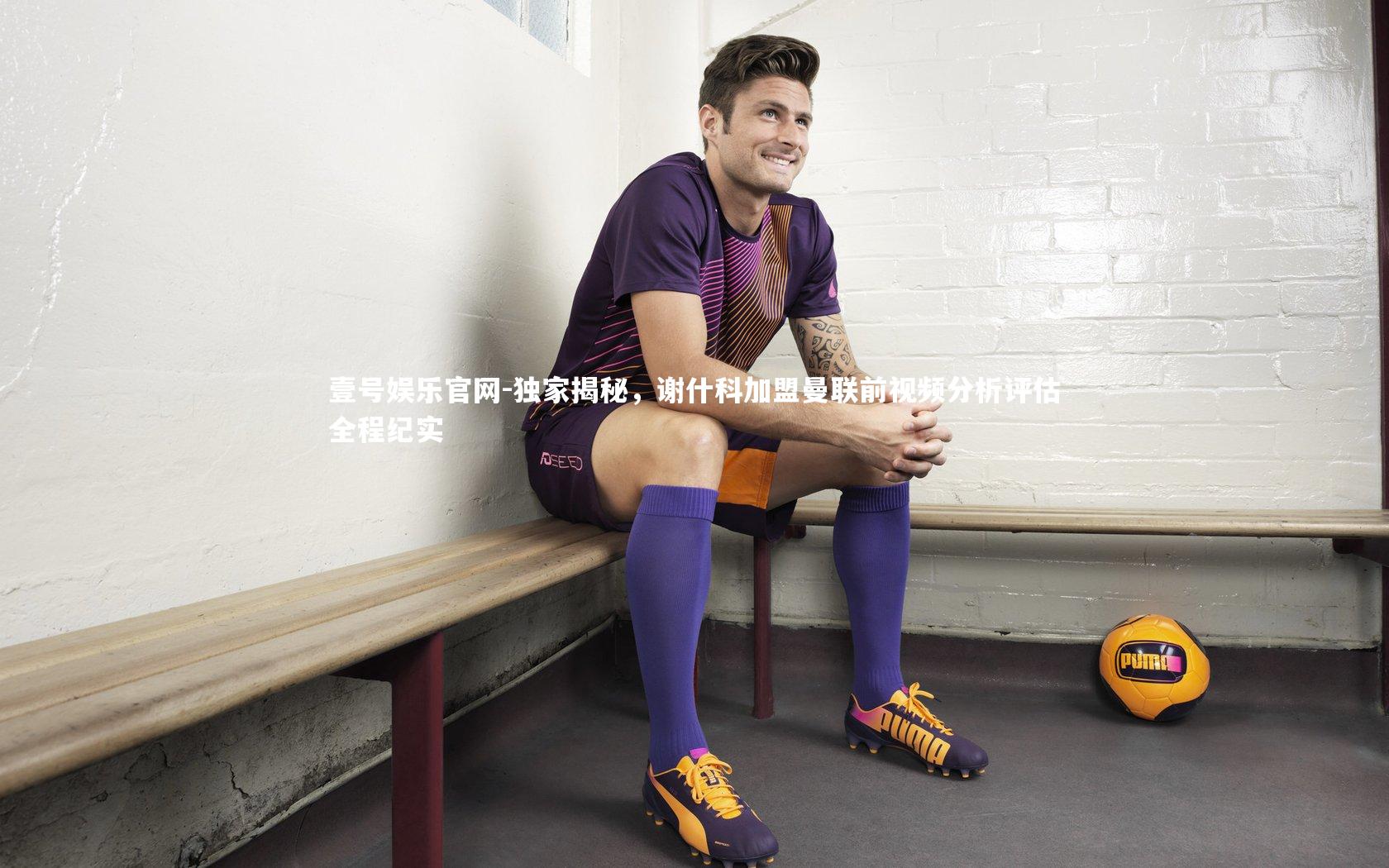 独家揭秘，谢什科加盟曼联前视频分析评估全程纪实