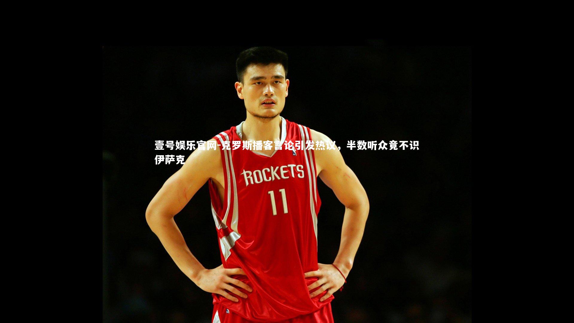 克罗斯播客言论引发热议，半数听众竟不识伊萨克