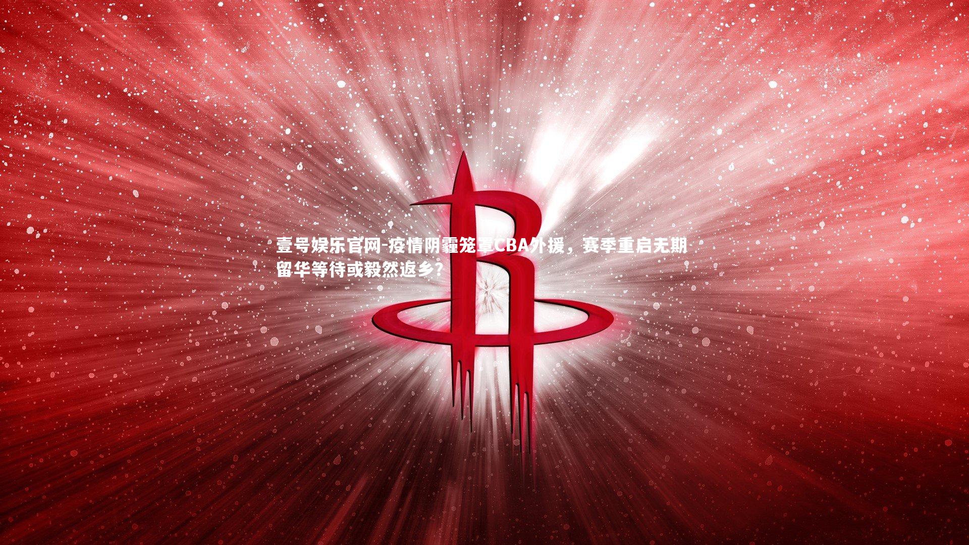 壹号娱乐官网-疫情阴霾笼罩CBA外援，赛季重启无期 留华等待或毅然返乡？